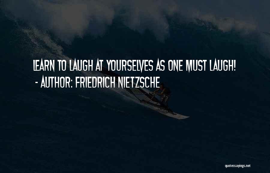 Friedrich Nietzsche Quotes: Learn To Laugh At Yourselves As One Must Laugh!