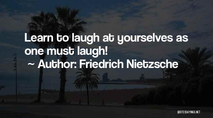 Friedrich Nietzsche Quotes: Learn To Laugh At Yourselves As One Must Laugh!