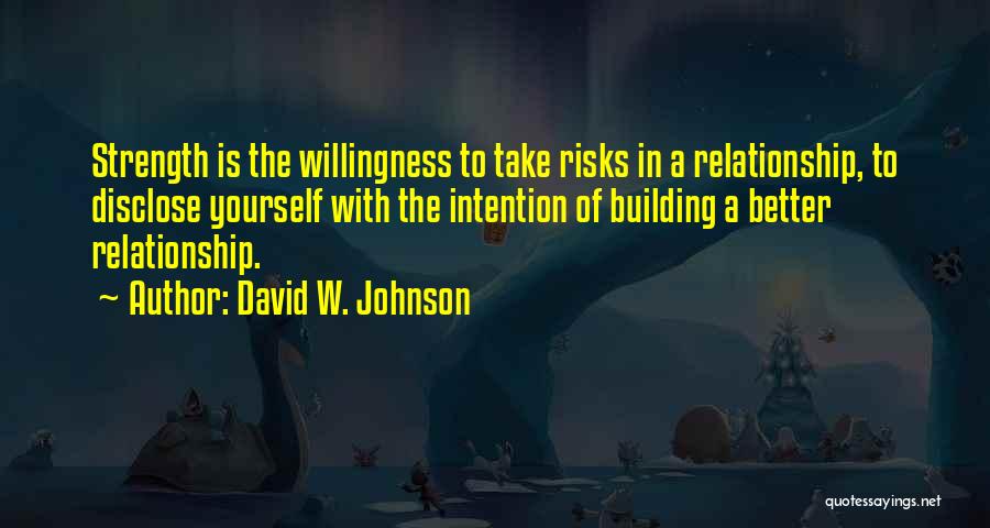 David W. Johnson Quotes: Strength Is The Willingness To Take Risks In A Relationship, To Disclose Yourself With The Intention Of Building A Better