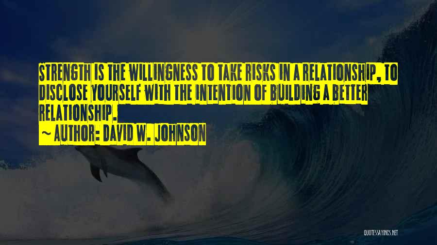 David W. Johnson Quotes: Strength Is The Willingness To Take Risks In A Relationship, To Disclose Yourself With The Intention Of Building A Better