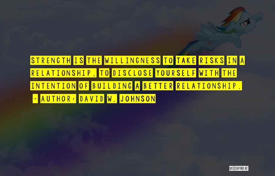 David W. Johnson Quotes: Strength Is The Willingness To Take Risks In A Relationship, To Disclose Yourself With The Intention Of Building A Better