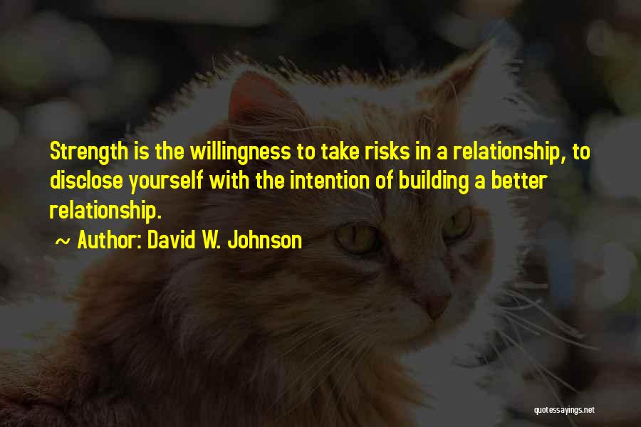David W. Johnson Quotes: Strength Is The Willingness To Take Risks In A Relationship, To Disclose Yourself With The Intention Of Building A Better
