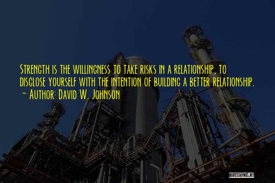 David W. Johnson Quotes: Strength Is The Willingness To Take Risks In A Relationship, To Disclose Yourself With The Intention Of Building A Better