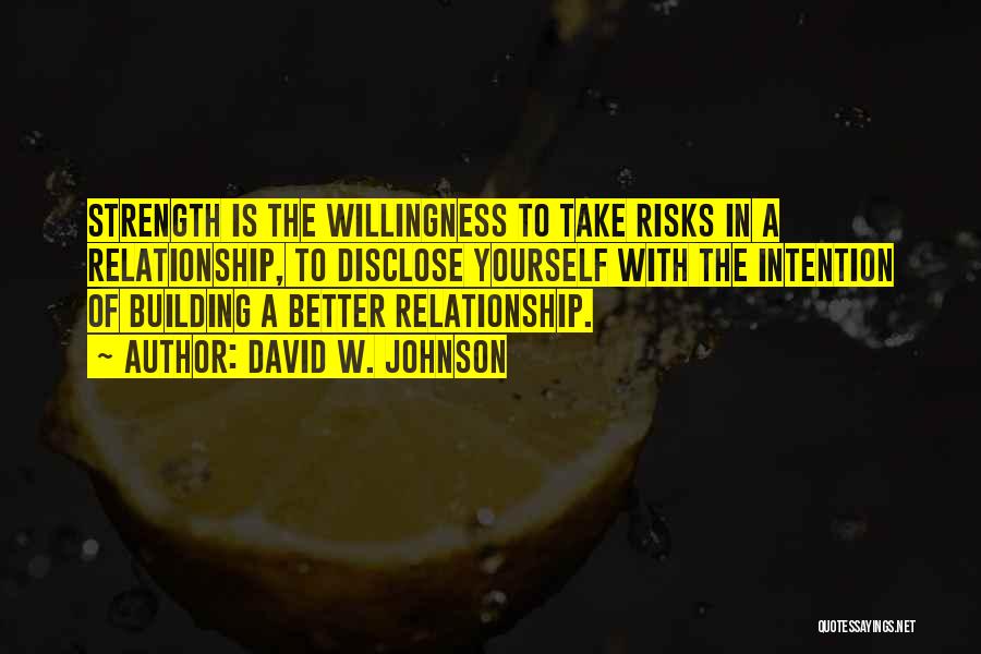 David W. Johnson Quotes: Strength Is The Willingness To Take Risks In A Relationship, To Disclose Yourself With The Intention Of Building A Better