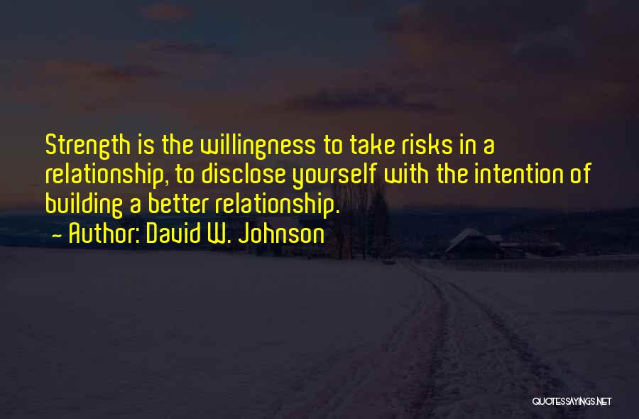 David W. Johnson Quotes: Strength Is The Willingness To Take Risks In A Relationship, To Disclose Yourself With The Intention Of Building A Better