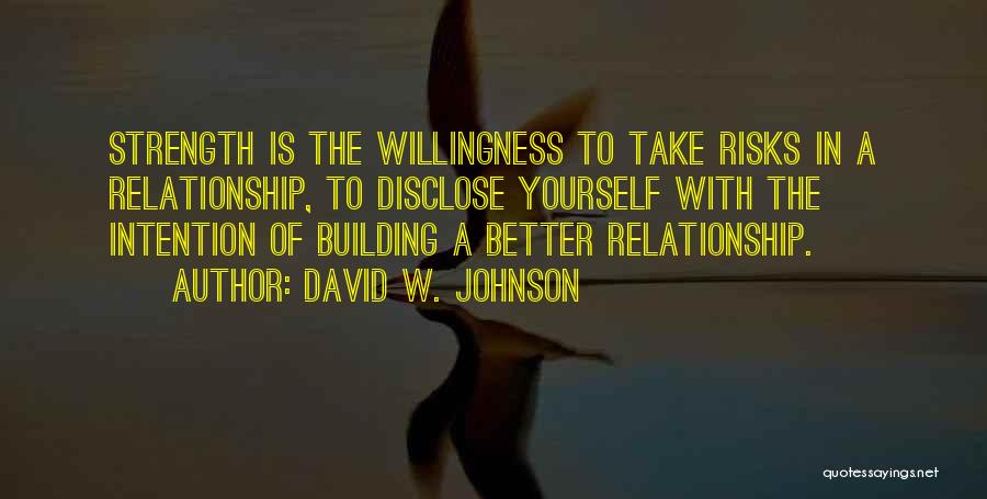 David W. Johnson Quotes: Strength Is The Willingness To Take Risks In A Relationship, To Disclose Yourself With The Intention Of Building A Better