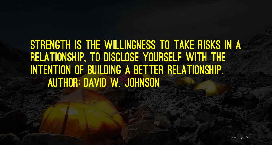 David W. Johnson Quotes: Strength Is The Willingness To Take Risks In A Relationship, To Disclose Yourself With The Intention Of Building A Better