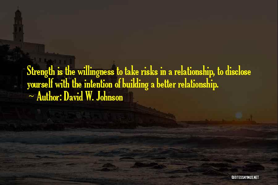 David W. Johnson Quotes: Strength Is The Willingness To Take Risks In A Relationship, To Disclose Yourself With The Intention Of Building A Better