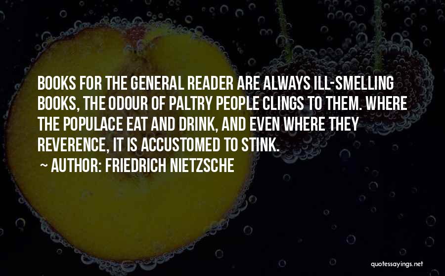 Friedrich Nietzsche Quotes: Books For The General Reader Are Always Ill-smelling Books, The Odour Of Paltry People Clings To Them. Where The Populace