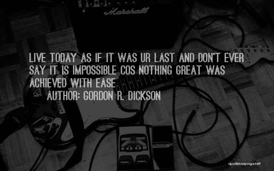 Gordon R. Dickson Quotes: Live Today As If It Was Ur Last And Don't Ever Say It Is Impossible Cos Nothing Great Was Achieved