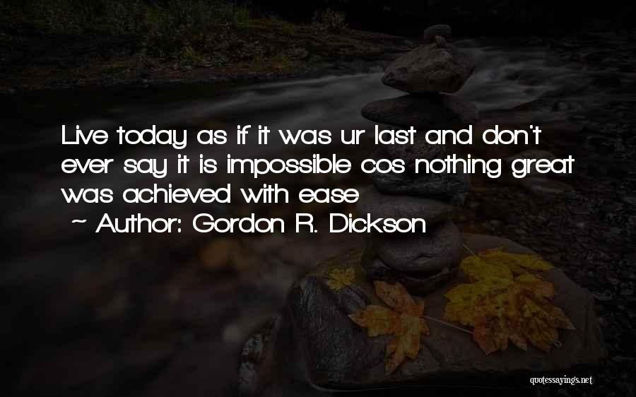 Gordon R. Dickson Quotes: Live Today As If It Was Ur Last And Don't Ever Say It Is Impossible Cos Nothing Great Was Achieved