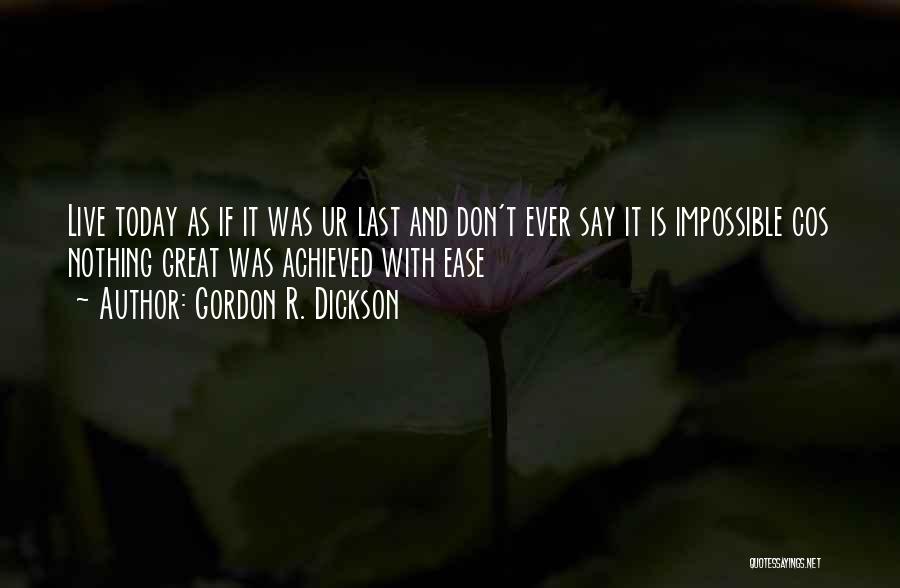 Gordon R. Dickson Quotes: Live Today As If It Was Ur Last And Don't Ever Say It Is Impossible Cos Nothing Great Was Achieved