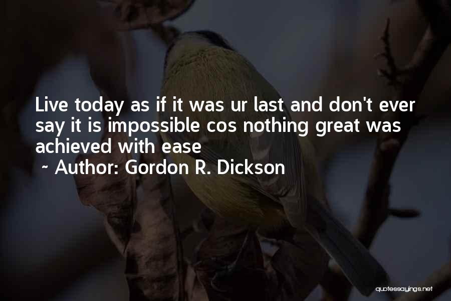 Gordon R. Dickson Quotes: Live Today As If It Was Ur Last And Don't Ever Say It Is Impossible Cos Nothing Great Was Achieved