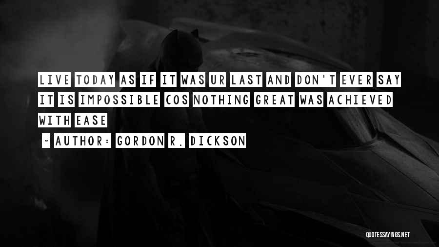 Gordon R. Dickson Quotes: Live Today As If It Was Ur Last And Don't Ever Say It Is Impossible Cos Nothing Great Was Achieved