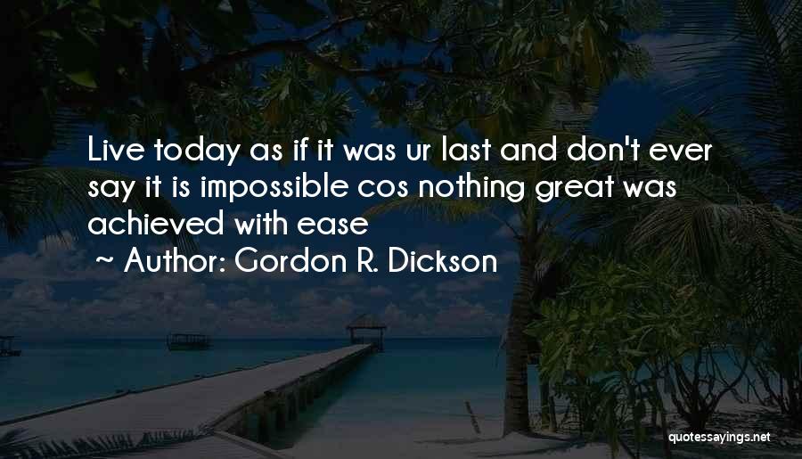 Gordon R. Dickson Quotes: Live Today As If It Was Ur Last And Don't Ever Say It Is Impossible Cos Nothing Great Was Achieved