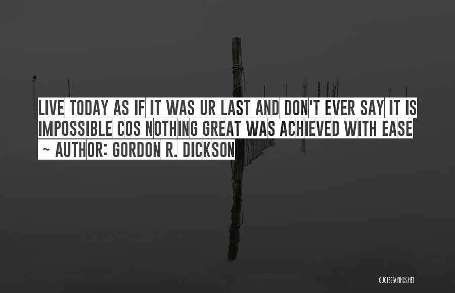 Gordon R. Dickson Quotes: Live Today As If It Was Ur Last And Don't Ever Say It Is Impossible Cos Nothing Great Was Achieved