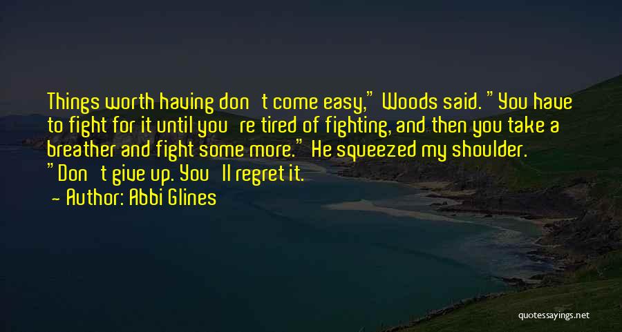 Abbi Glines Quotes: Things Worth Having Don't Come Easy, Woods Said. You Have To Fight For It Until You're Tired Of Fighting, And