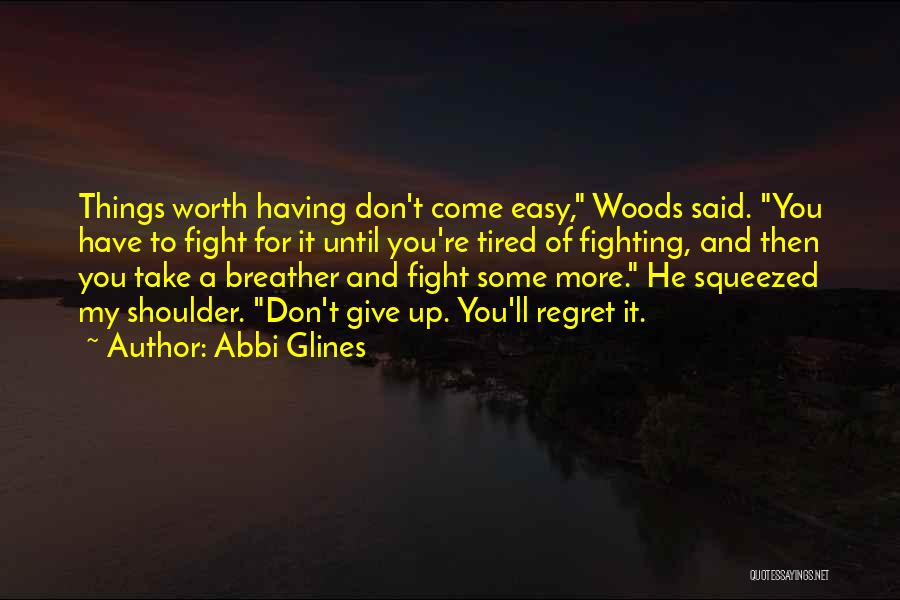 Abbi Glines Quotes: Things Worth Having Don't Come Easy, Woods Said. You Have To Fight For It Until You're Tired Of Fighting, And