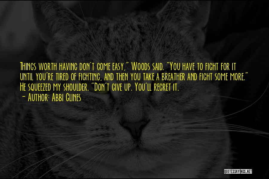 Abbi Glines Quotes: Things Worth Having Don't Come Easy, Woods Said. You Have To Fight For It Until You're Tired Of Fighting, And