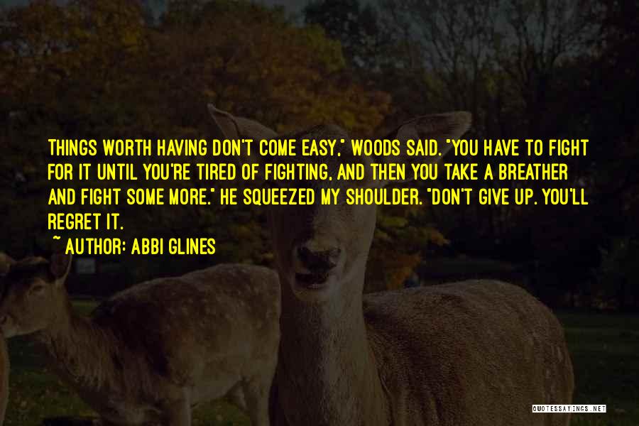 Abbi Glines Quotes: Things Worth Having Don't Come Easy, Woods Said. You Have To Fight For It Until You're Tired Of Fighting, And