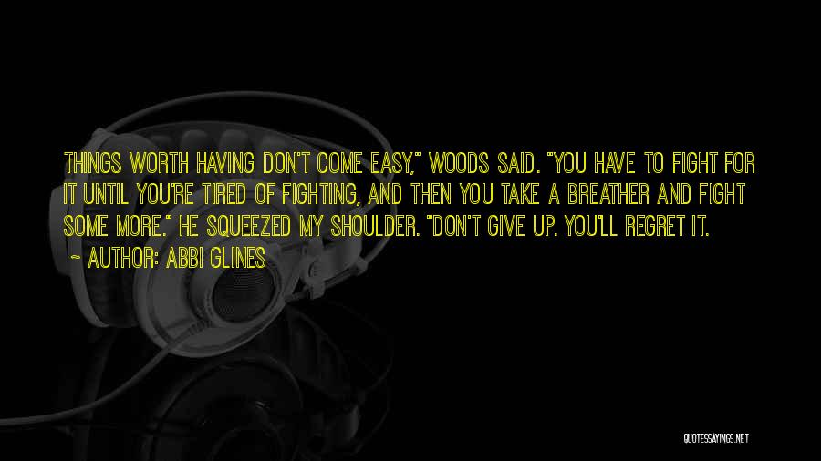 Abbi Glines Quotes: Things Worth Having Don't Come Easy, Woods Said. You Have To Fight For It Until You're Tired Of Fighting, And