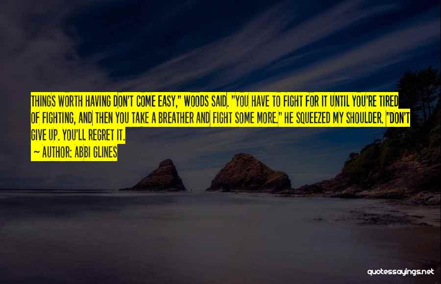 Abbi Glines Quotes: Things Worth Having Don't Come Easy, Woods Said. You Have To Fight For It Until You're Tired Of Fighting, And