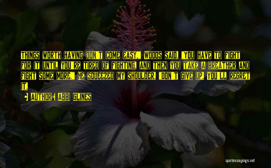 Abbi Glines Quotes: Things Worth Having Don't Come Easy, Woods Said. You Have To Fight For It Until You're Tired Of Fighting, And