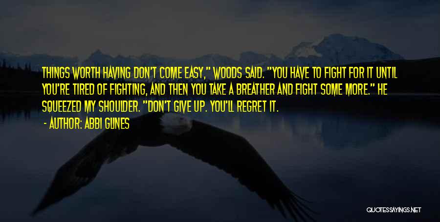 Abbi Glines Quotes: Things Worth Having Don't Come Easy, Woods Said. You Have To Fight For It Until You're Tired Of Fighting, And