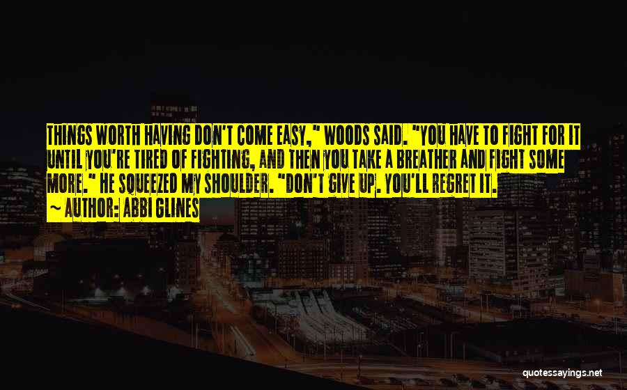 Abbi Glines Quotes: Things Worth Having Don't Come Easy, Woods Said. You Have To Fight For It Until You're Tired Of Fighting, And