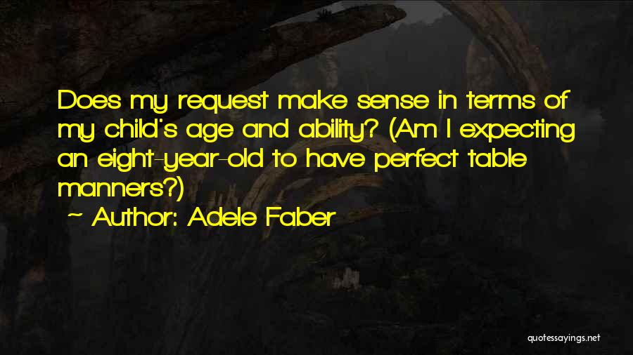 Adele Faber Quotes: Does My Request Make Sense In Terms Of My Child's Age And Ability? (am I Expecting An Eight-year-old To Have