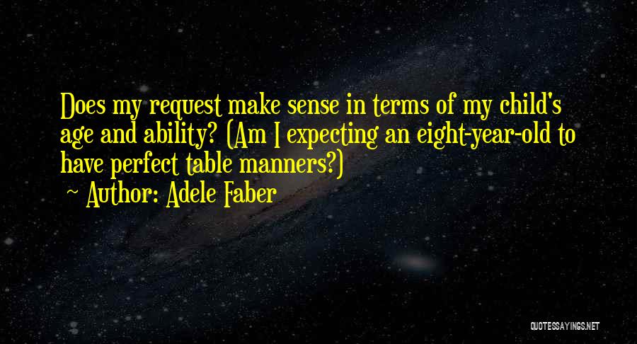 Adele Faber Quotes: Does My Request Make Sense In Terms Of My Child's Age And Ability? (am I Expecting An Eight-year-old To Have