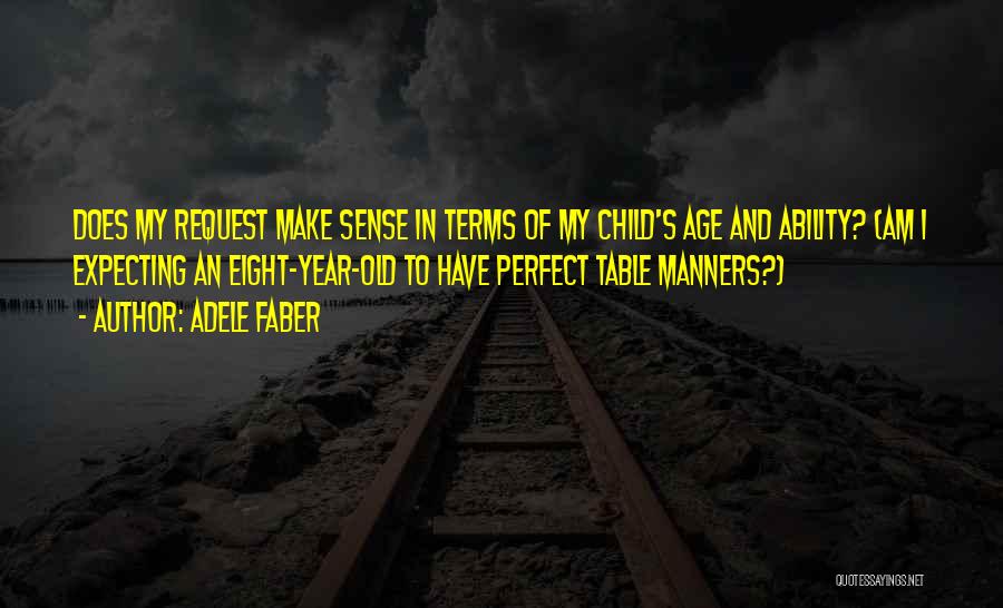 Adele Faber Quotes: Does My Request Make Sense In Terms Of My Child's Age And Ability? (am I Expecting An Eight-year-old To Have