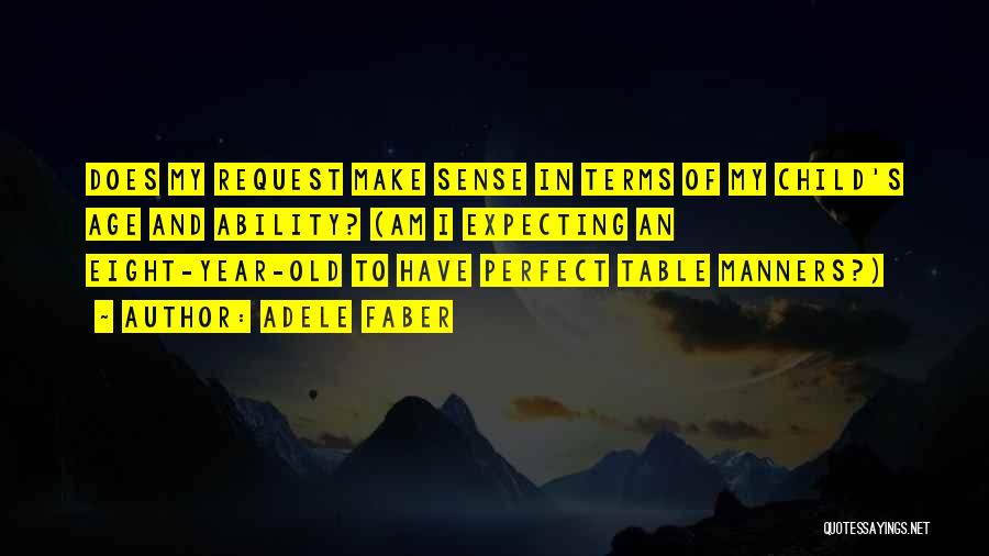 Adele Faber Quotes: Does My Request Make Sense In Terms Of My Child's Age And Ability? (am I Expecting An Eight-year-old To Have