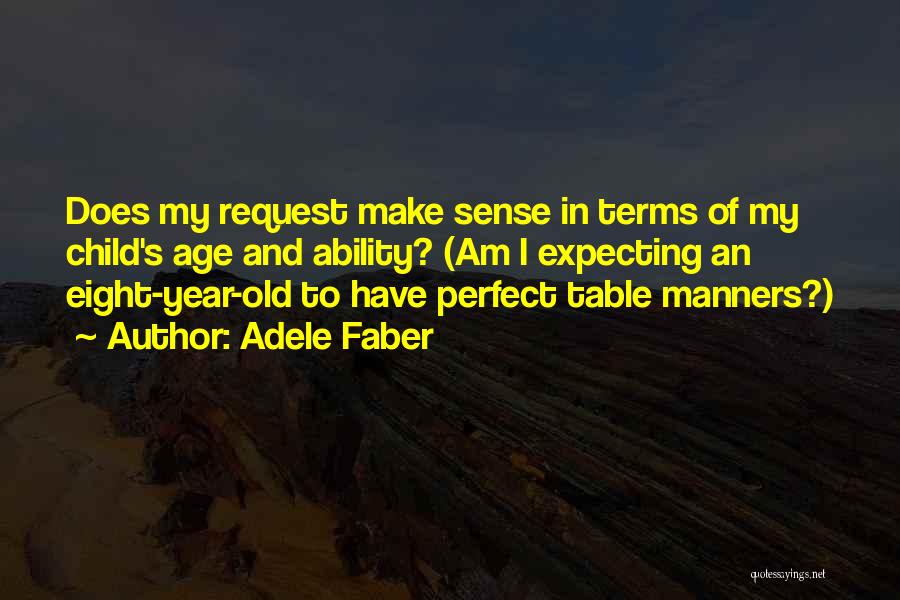 Adele Faber Quotes: Does My Request Make Sense In Terms Of My Child's Age And Ability? (am I Expecting An Eight-year-old To Have