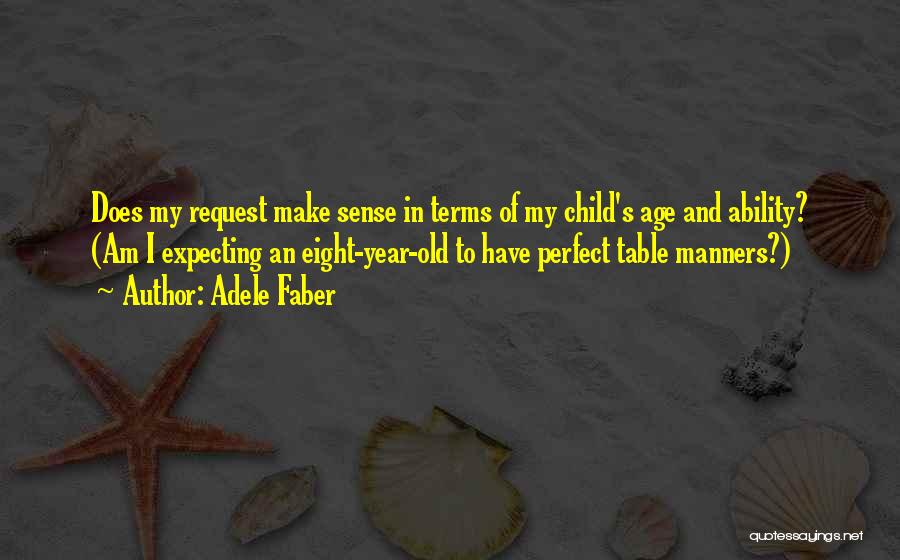 Adele Faber Quotes: Does My Request Make Sense In Terms Of My Child's Age And Ability? (am I Expecting An Eight-year-old To Have