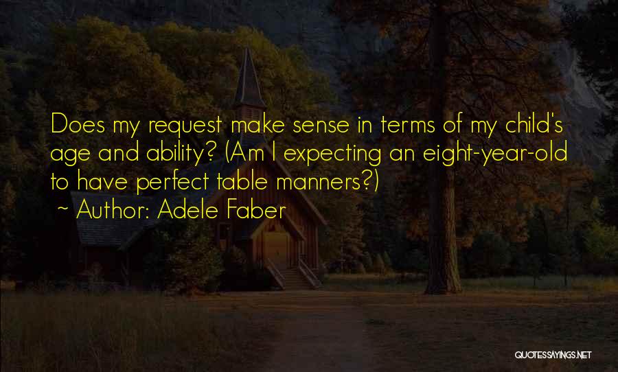 Adele Faber Quotes: Does My Request Make Sense In Terms Of My Child's Age And Ability? (am I Expecting An Eight-year-old To Have