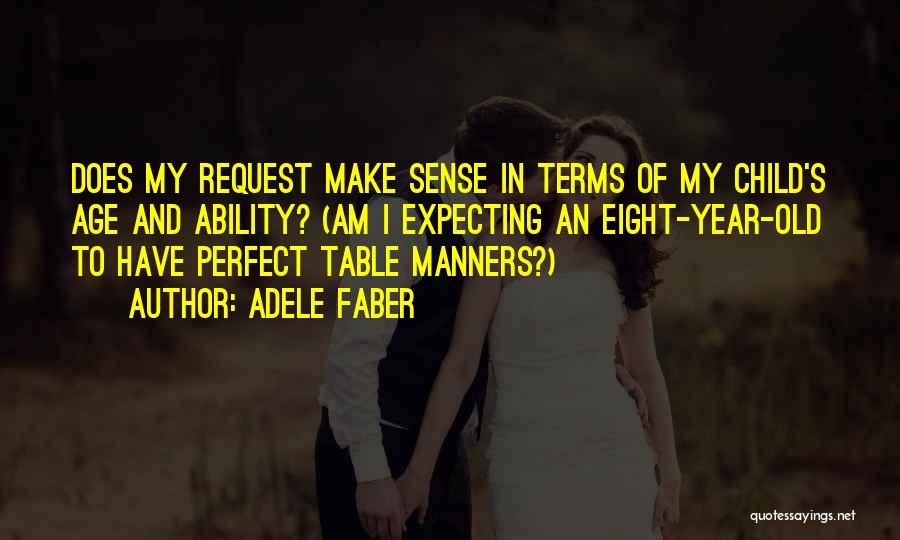 Adele Faber Quotes: Does My Request Make Sense In Terms Of My Child's Age And Ability? (am I Expecting An Eight-year-old To Have