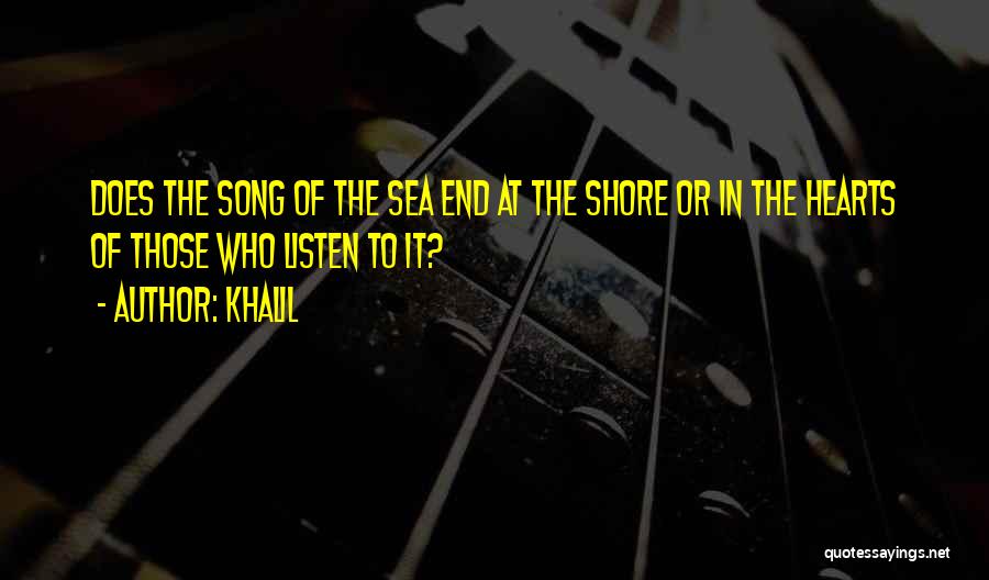 Khalil Quotes: Does The Song Of The Sea End At The Shore Or In The Hearts Of Those Who Listen To It?