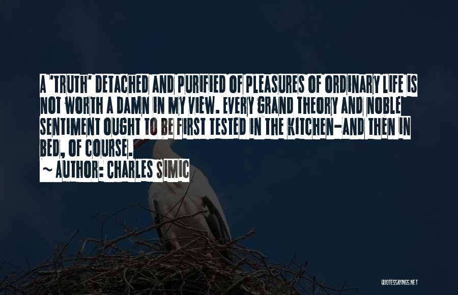 Charles Simic Quotes: A 'truth' Detached And Purified Of Pleasures Of Ordinary Life Is Not Worth A Damn In My View. Every Grand