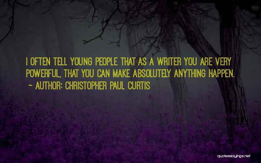 Christopher Paul Curtis Quotes: I Often Tell Young People That As A Writer You Are Very Powerful, That You Can Make Absolutely Anything Happen.