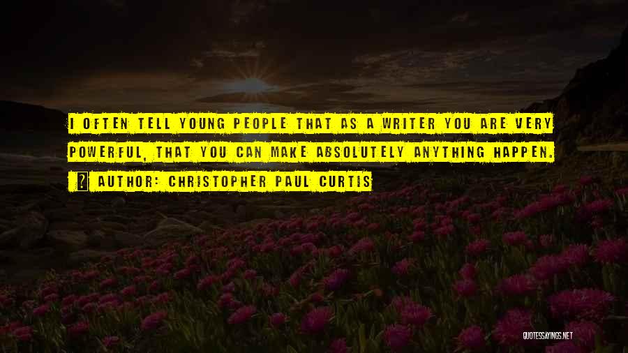 Christopher Paul Curtis Quotes: I Often Tell Young People That As A Writer You Are Very Powerful, That You Can Make Absolutely Anything Happen.