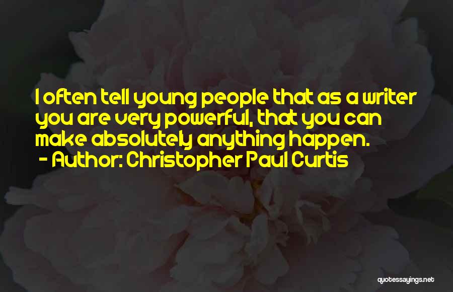 Christopher Paul Curtis Quotes: I Often Tell Young People That As A Writer You Are Very Powerful, That You Can Make Absolutely Anything Happen.