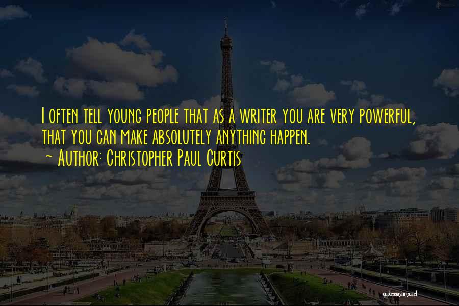 Christopher Paul Curtis Quotes: I Often Tell Young People That As A Writer You Are Very Powerful, That You Can Make Absolutely Anything Happen.