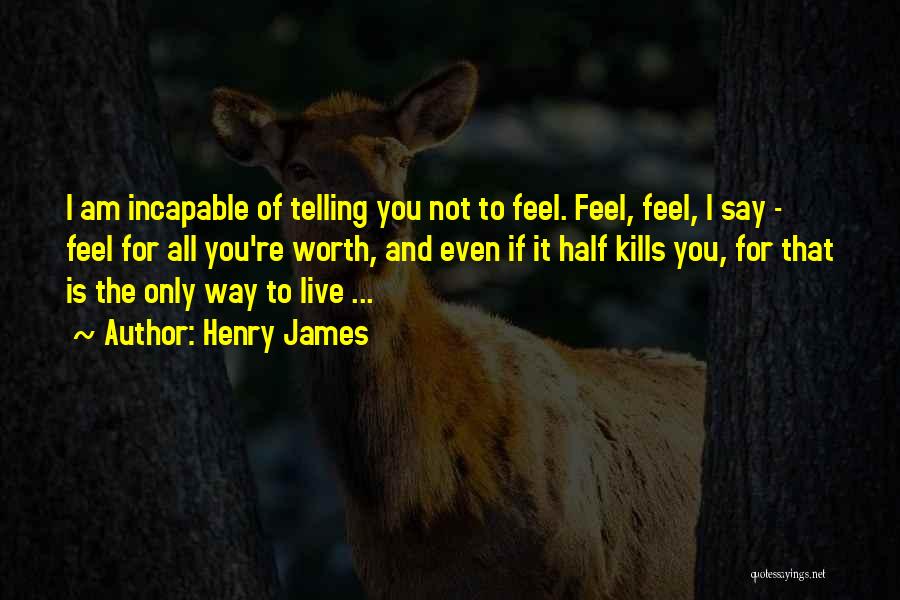Henry James Quotes: I Am Incapable Of Telling You Not To Feel. Feel, Feel, I Say - Feel For All You're Worth, And