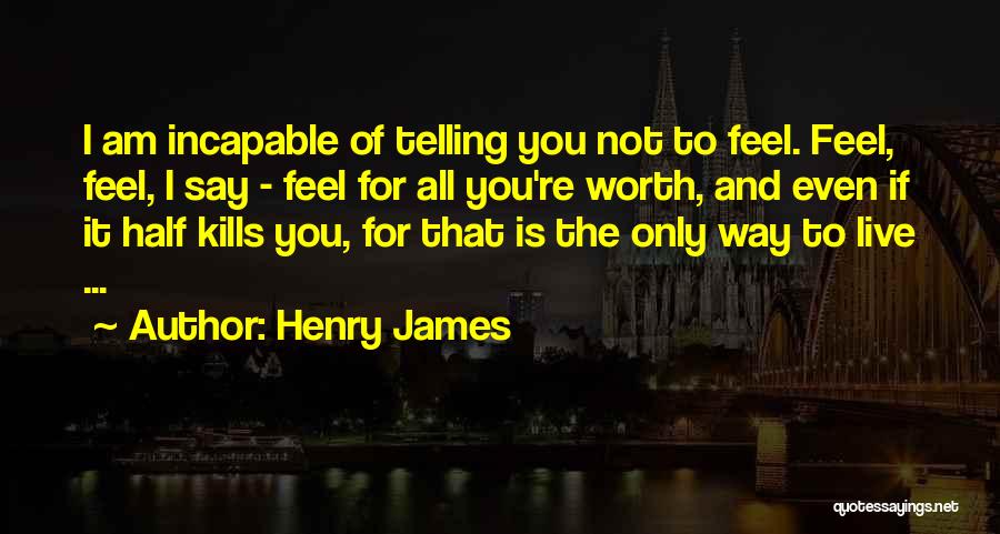Henry James Quotes: I Am Incapable Of Telling You Not To Feel. Feel, Feel, I Say - Feel For All You're Worth, And