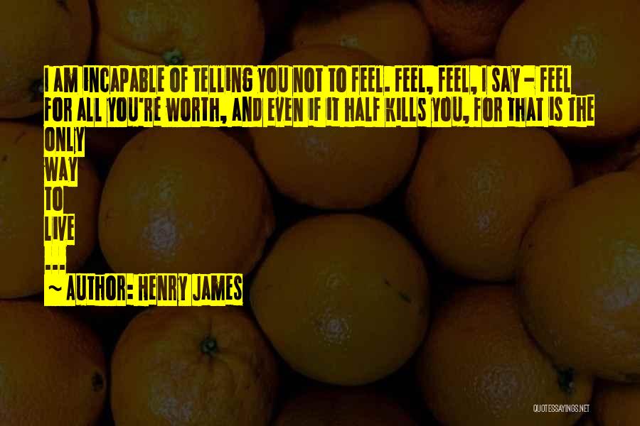 Henry James Quotes: I Am Incapable Of Telling You Not To Feel. Feel, Feel, I Say - Feel For All You're Worth, And