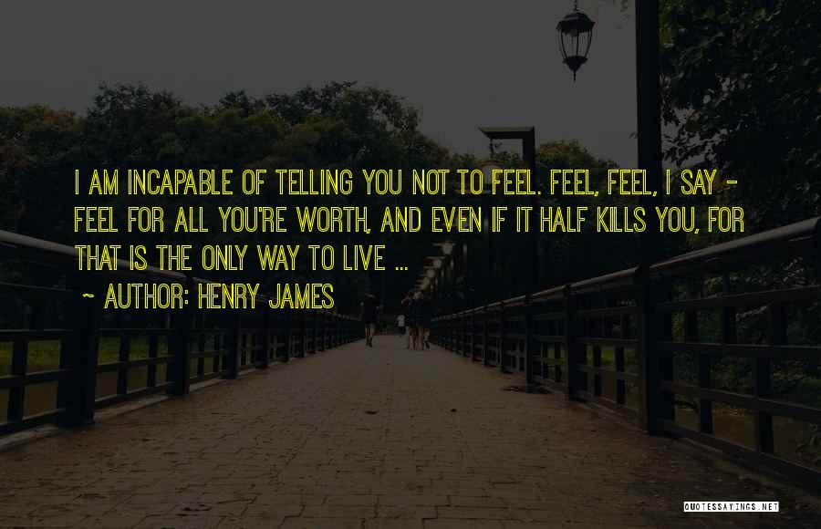 Henry James Quotes: I Am Incapable Of Telling You Not To Feel. Feel, Feel, I Say - Feel For All You're Worth, And