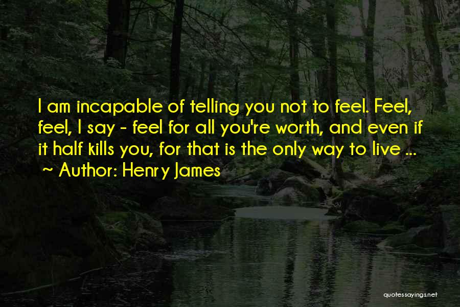 Henry James Quotes: I Am Incapable Of Telling You Not To Feel. Feel, Feel, I Say - Feel For All You're Worth, And