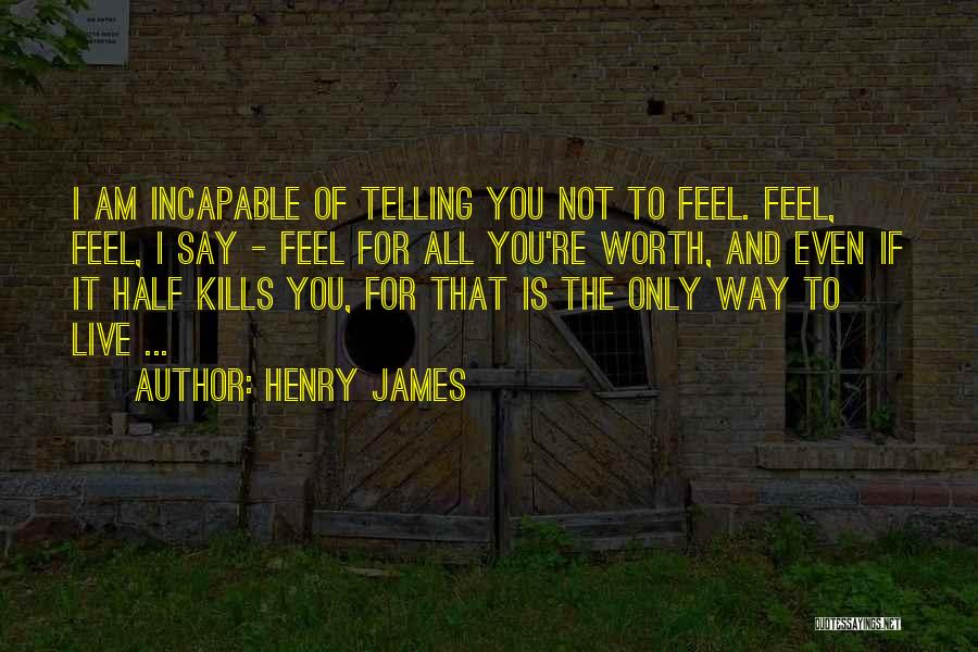 Henry James Quotes: I Am Incapable Of Telling You Not To Feel. Feel, Feel, I Say - Feel For All You're Worth, And