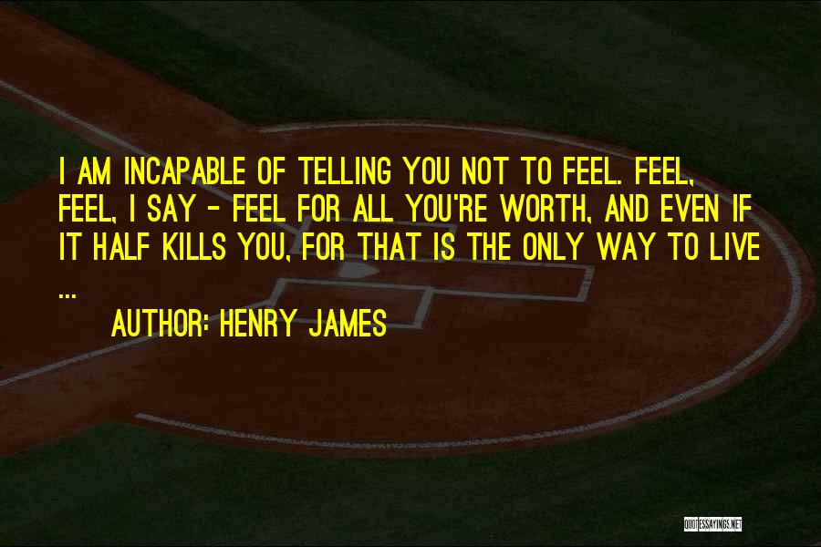 Henry James Quotes: I Am Incapable Of Telling You Not To Feel. Feel, Feel, I Say - Feel For All You're Worth, And